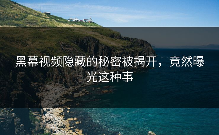 黑幕视频隐藏的秘密被揭开,竟然曝光这种事