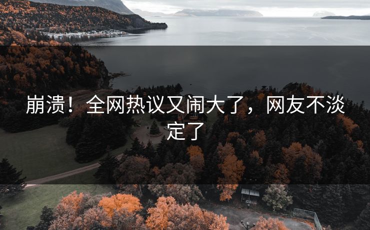 崩溃!全网热议又闹大了,网友不淡定了