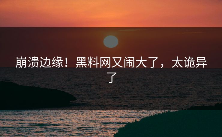 崩溃边缘!黑料网又闹大了,太诡异了