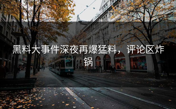 黑料大事件深夜再爆猛料,评论区炸锅