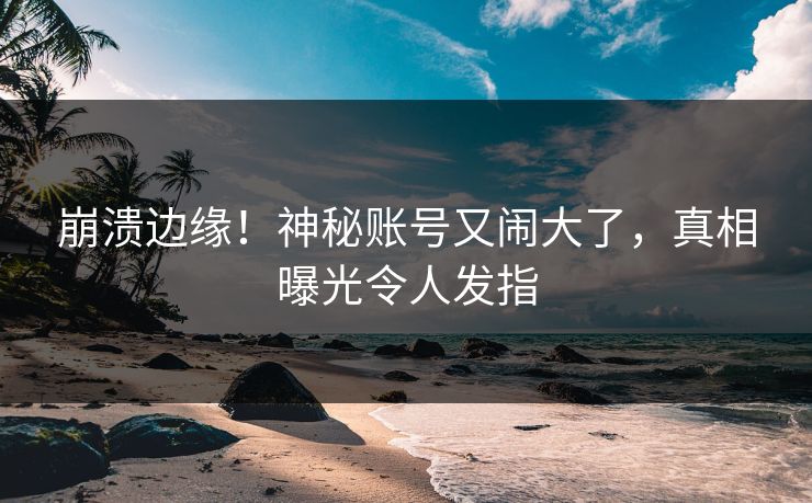 崩溃边缘!神秘账号又闹大了,真相曝光令人发指