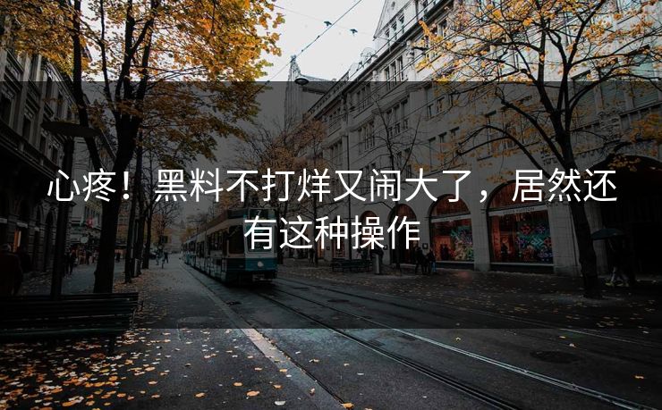 心疼!黑料不打烊又闹大了,居然还有这种操作