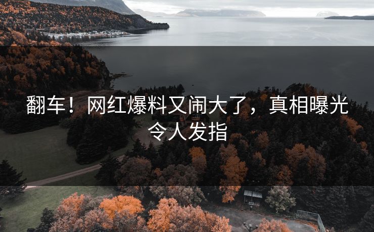 翻车!网红爆料又闹大了,真相曝光令人发指
