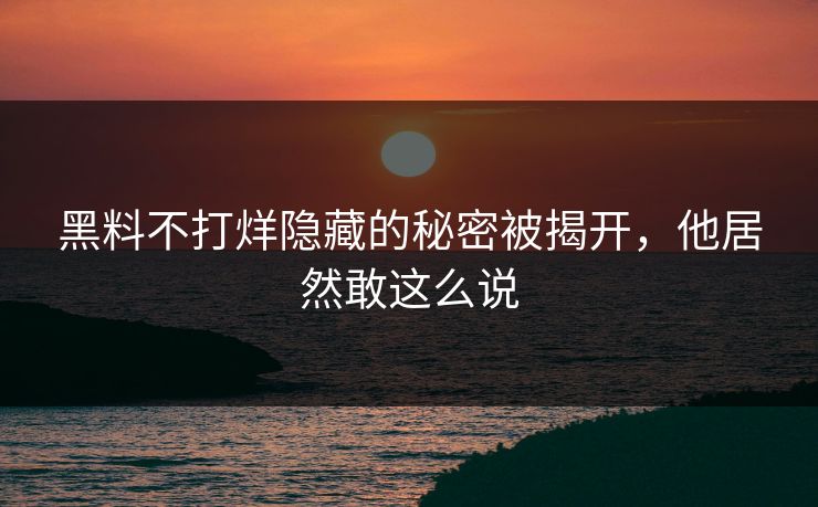 黑料不打烊隐藏的秘密被揭开,他居然敢这么说