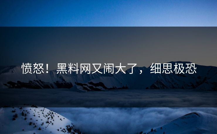愤怒!黑料网又闹大了,细思极恐
