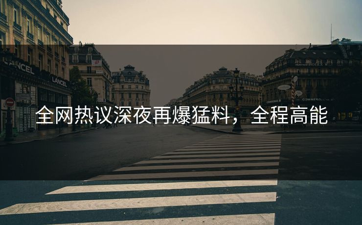 全网热议深夜再爆猛料,全程高能