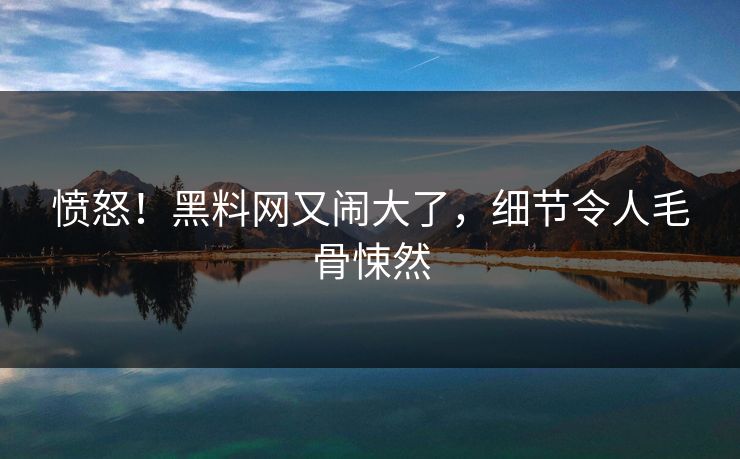 愤怒!黑料网又闹大了,细节令人毛骨悚然
