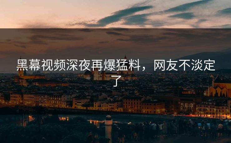 黑幕视频深夜再爆猛料,网友不淡定了