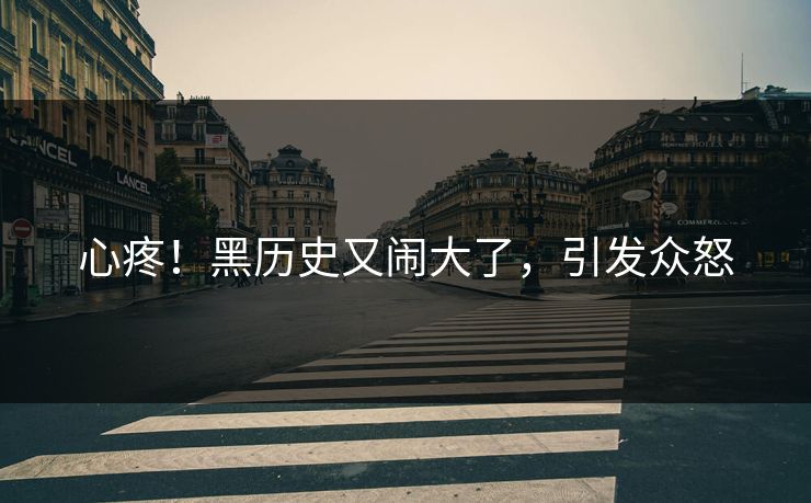 心疼！黑历史又闹大了，引发众怒