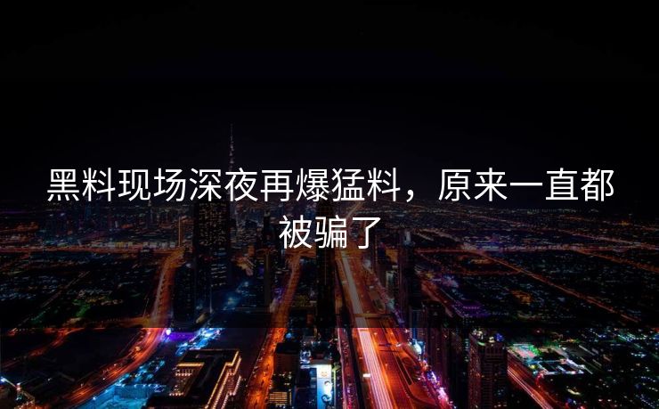 黑料现场深夜再爆猛料，原来一直都被骗了