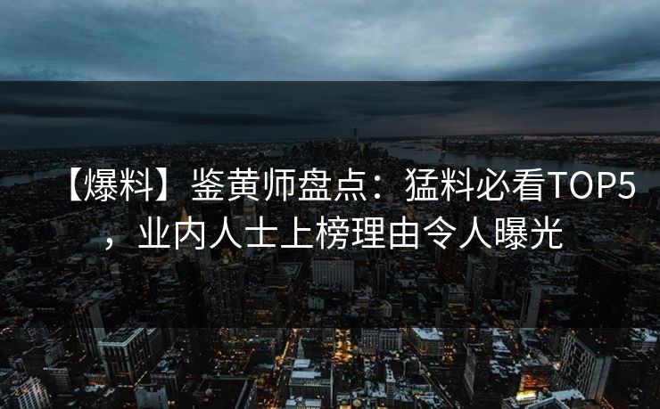 【爆料】鉴黄师盘点：猛料必看TOP5，业内人士上榜理由令人曝光
