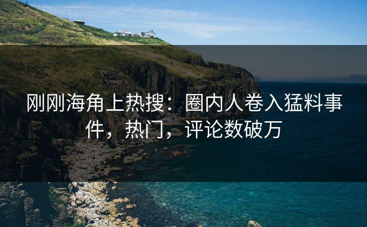 刚刚海角上热搜：圈内人卷入猛料事件，热门，评论数破万