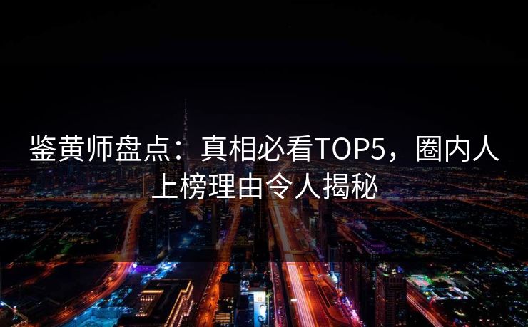 鉴黄师盘点：真相必看TOP5，圈内人上榜理由令人揭秘