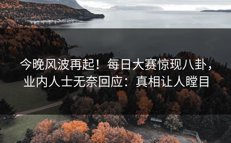 今晚风波再起！每日大赛惊现八卦，业内人士无奈回应：真相让人瞠目