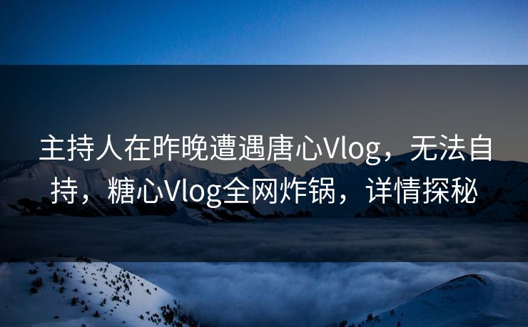 主持人在昨晚遭遇唐心Vlog，无法自持，糖心Vlog全网炸锅，详情探秘