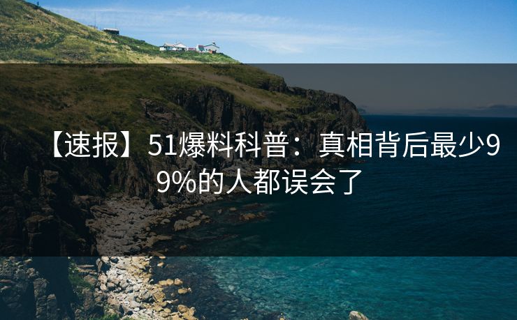 【速报】51爆料科普：真相背后最少99%的人都误会了