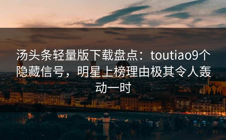 汤头条轻量版下载盘点：toutiao9个隐藏信号，明星上榜理由极其令人轰动一时
