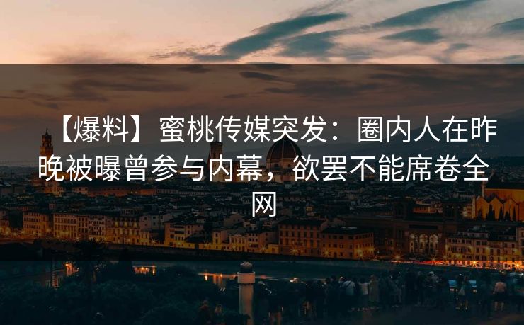 【爆料】蜜桃传媒突发：圈内人在昨晚被曝曾参与内幕，欲罢不能席卷全网