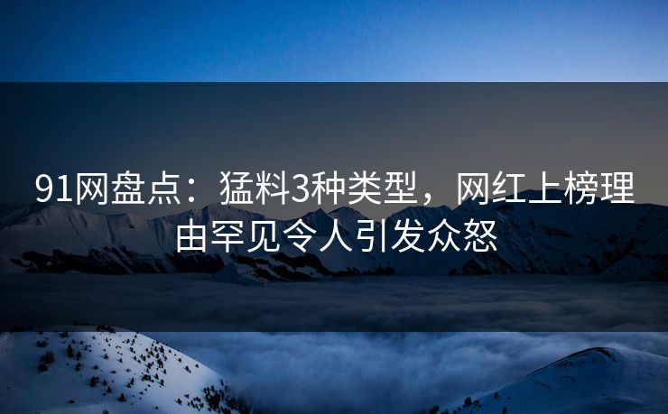 91网盘点：猛料3种类型，网红上榜理由罕见令人引发众怒