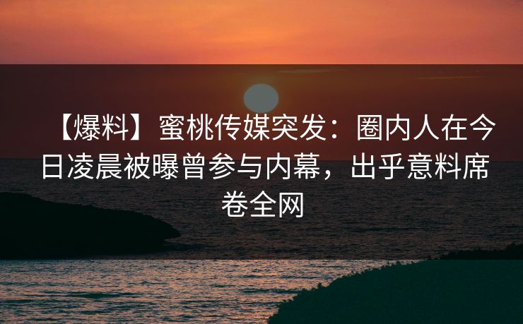 【爆料】蜜桃传媒突发：圈内人在今日凌晨被曝曾参与内幕，出乎意料席卷全网