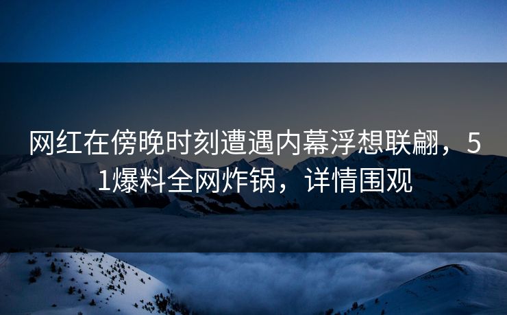 网红在傍晚时刻遭遇内幕浮想联翩，51爆料全网炸锅，详情围观