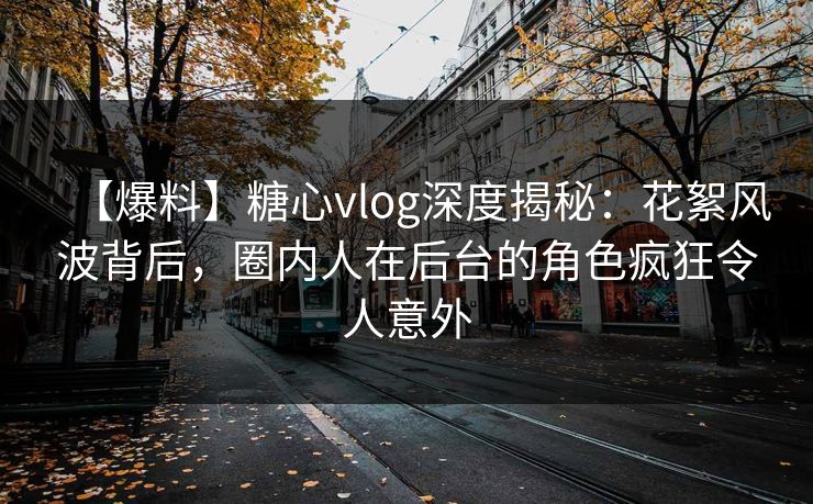 【爆料】糖心vlog深度揭秘：花絮风波背后，圈内人在后台的角色疯狂令人意外