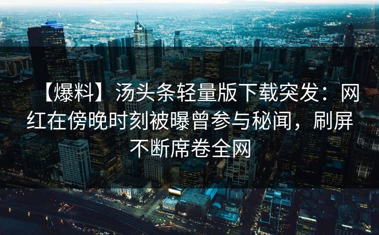 【爆料】汤头条轻量版下载突发：网红在傍晚时刻被曝曾参与秘闻，刷屏不断席卷全网