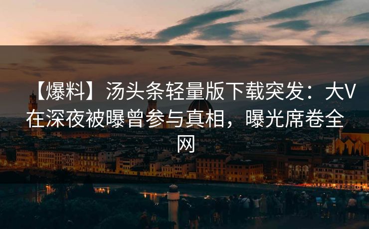 【爆料】汤头条轻量版下载突发：大V在深夜被曝曾参与真相，曝光席卷全网