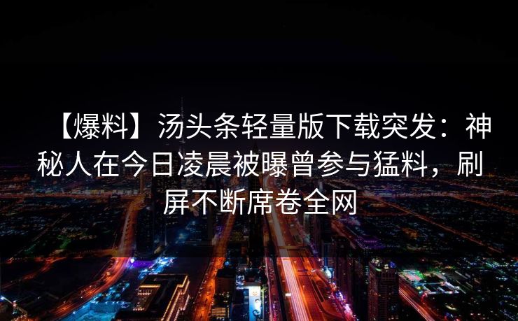【爆料】汤头条轻量版下载突发：神秘人在今日凌晨被曝曾参与猛料，刷屏不断席卷全网