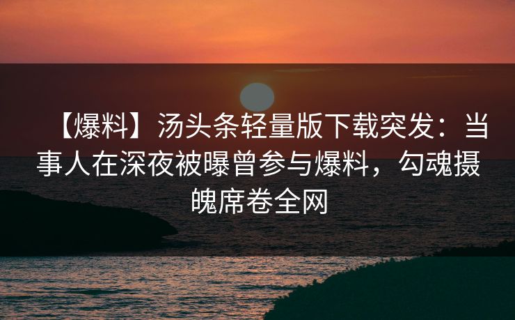 【爆料】汤头条轻量版下载突发：当事人在深夜被曝曾参与爆料，勾魂摄魄席卷全网