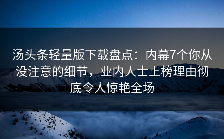 汤头条轻量版下载盘点：内幕7个你从没注意的细节，业内人士上榜理由彻底令人惊艳全场