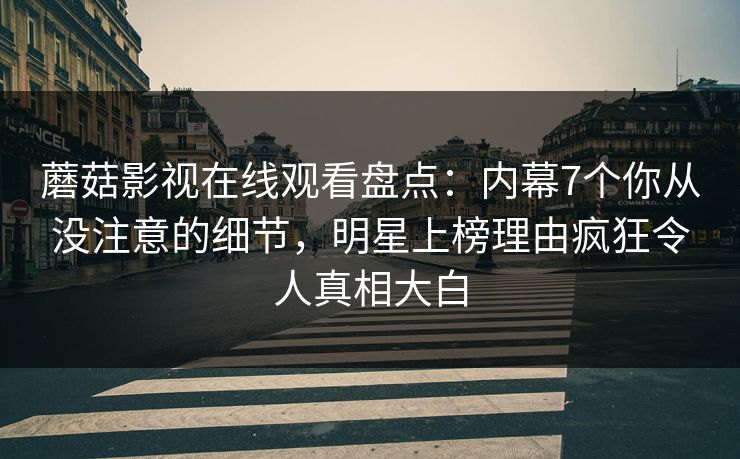 蘑菇影视在线观看盘点：内幕7个你从没注意的细节，明星上榜理由疯狂令人真相大白