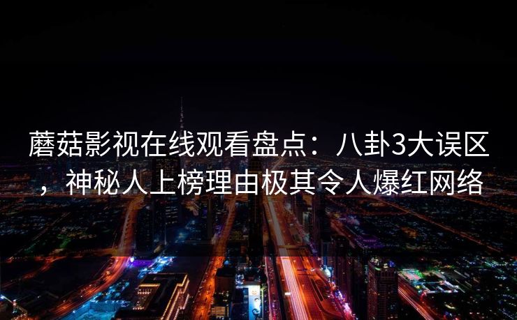 蘑菇影视在线观看盘点：八卦3大误区，神秘人上榜理由极其令人爆红网络