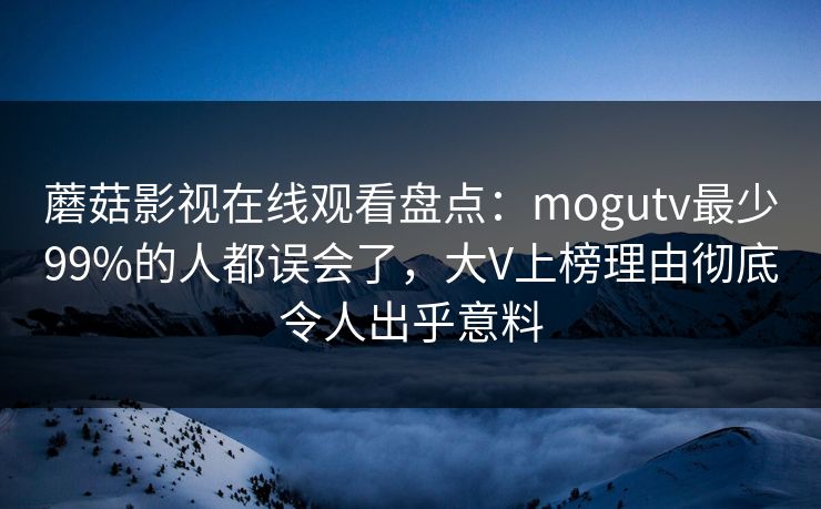 蘑菇影视在线观看盘点：mogutv最少99%的人都误会了，大V上榜理由彻底令人出乎意料