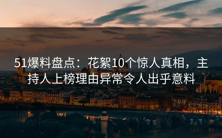 51爆料盘点：花絮10个惊人真相，主持人上榜理由异常令人出乎意料