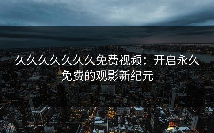 久久久久久久久免费视频：开启永久免费的观影新纪元