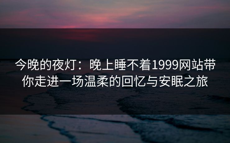 今晚的夜灯：晚上睡不着1999网站带你走进一场温柔的回忆与安眠之旅