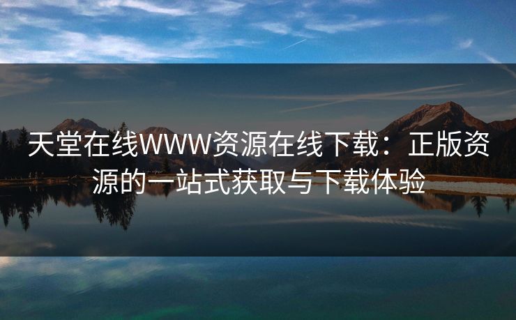 天堂在线WWW资源在线下载：正版资源的一站式获取与下载体验