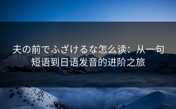 夫の前でふざけるな怎么读：从一句短语到日语发音的进阶之旅