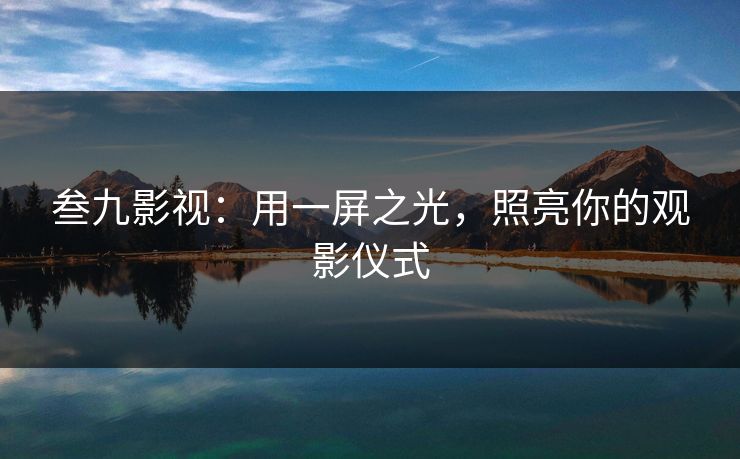 叁九影视：用一屏之光，照亮你的观影仪式