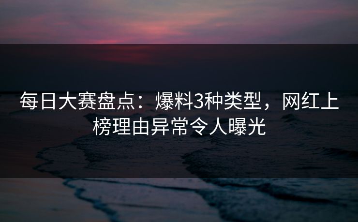 每日大赛盘点:爆料3种类型,网红上榜理由异常令人曝光 每日大赛盘点:爆料3种类型,网红上榜理由异常令人曝光