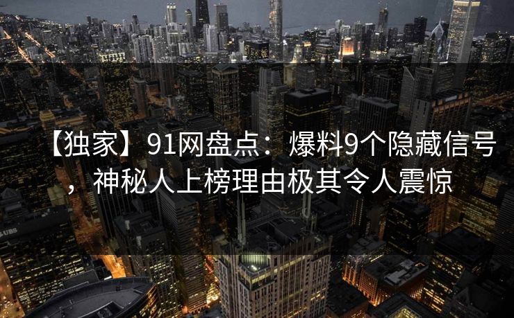 【独家】91网盘点：爆料9个隐藏信号，神秘人上榜理由极其令人震惊