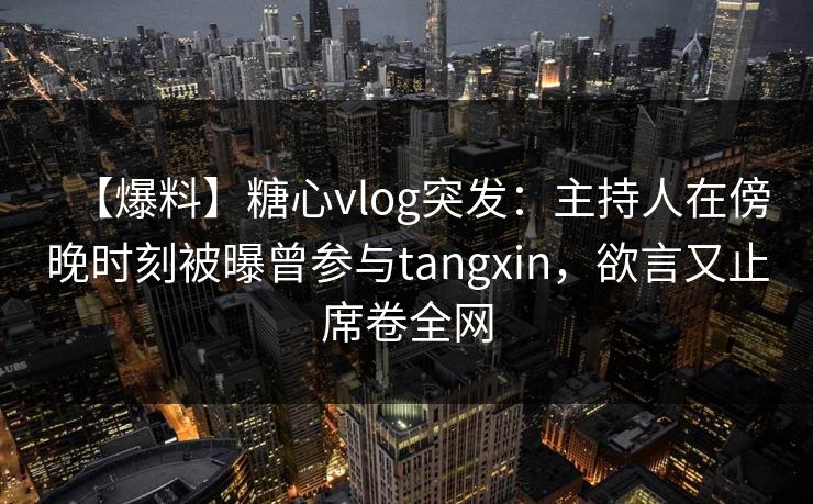 【爆料】糖心vlog突发:主持人在傍晚时刻被曝曾参与tangxin,欲言又止席卷全网 【爆料】糖心vlog突发:主持人在傍晚时刻被曝曾参与tangxin,欲言又止席卷全网