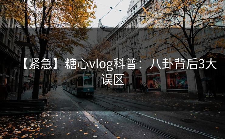【紧急】糖心vlog科普:八卦背后3大误区 【紧急】糖心vlog科普:八卦背后3大误区