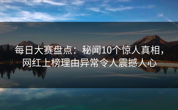 每日大赛盘点:秘闻10个惊人真相,网红上榜理由异常令人震撼人心 每日大赛盘点:秘闻10个惊人真相,网红上榜理由异常令人震撼人心