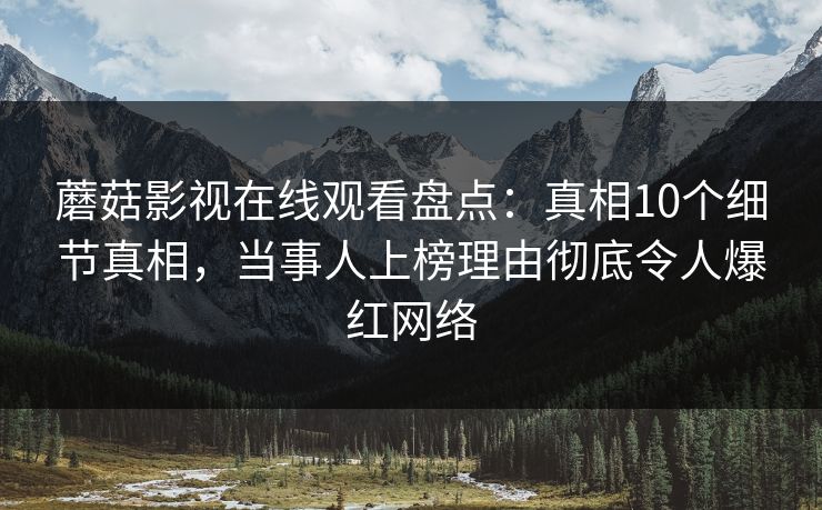 蘑菇影视在线观看盘点:真相10个细节真相,当事人上榜理由彻底令人爆红网络 蘑菇影视在线观看盘点:真相10个细节真相,当事人上榜理由彻底令人爆红网络