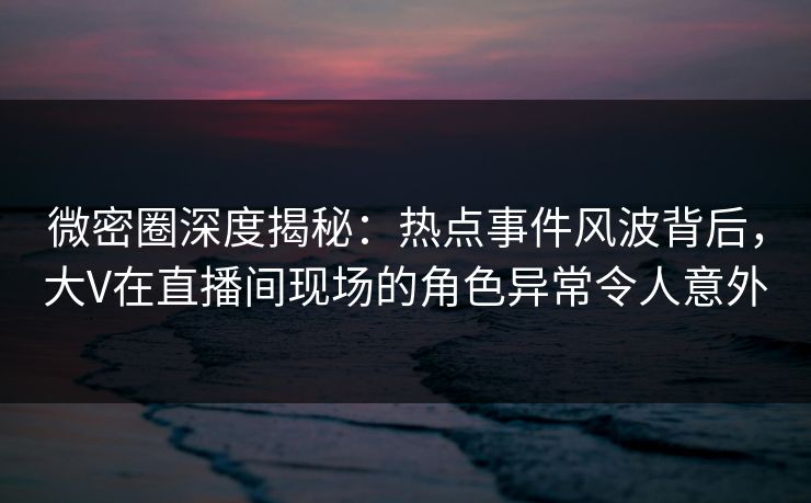 微密圈深度揭秘:热点事件风波背后,大V在直播间现场的角色异常令人意外 微密圈深度揭秘:热点事件风波背后,大V在直播间现场的角色异常令人意外