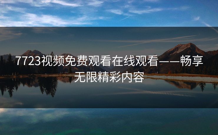 7723视频免费观看在线观看——畅享无限精彩内容 7723视频免费观看在线观看——畅享无限精彩内容
