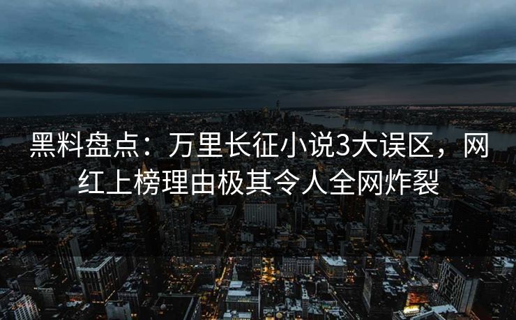 黑料盘点：万里长征小说3大误区，网红上榜理由极其令人全网炸裂
