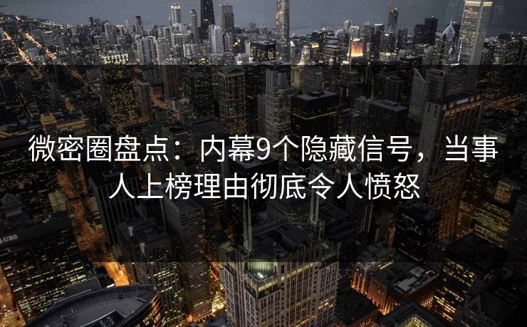 微密圈盘点:内幕9个隐藏信号,当事人上榜理由彻底令人愤怒 微密圈盘点:内幕9个隐藏信号,当事人上榜理由彻底令人愤怒